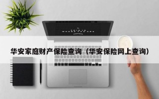 华安家庭财产保险查询（华安保险网上查询）