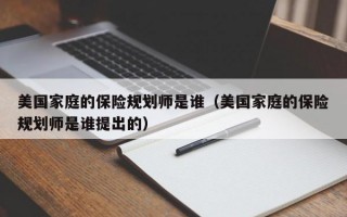 美国家庭的保险规划师是谁（美国家庭的保险规划师是谁提出的）