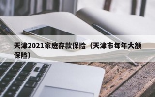 天津2021家庭存款保险（天津市每年大额保险）