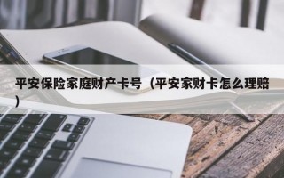 平安保险家庭财产卡号（平安家财卡怎么理赔）