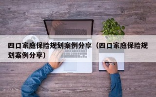 四口家庭保险规划案例分享（四口家庭保险规划案例分享）