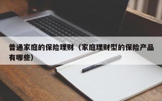 普通家庭的保险理财（家庭理财型的保险产品有哪些）