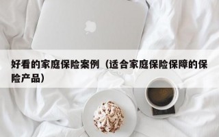 好看的家庭保险案例（适合家庭保险保障的保险产品）