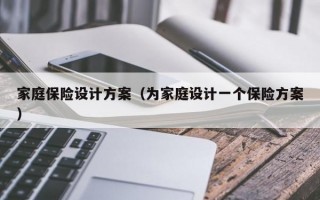 家庭保险设计方案（为家庭设计一个保险方案）