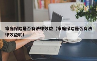 家庭保险是否有法律效益（家庭保险是否有法律效益呢）