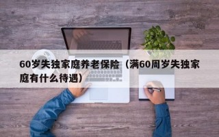 60岁失独家庭养老保险（满60周岁失独家庭有什么待遇）