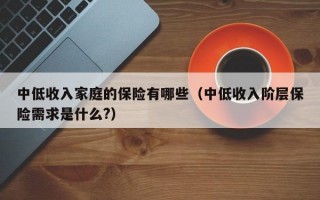 中低收入家庭的保险有哪些（中低收入阶层保险需求是什么?）