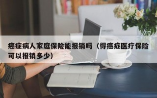 癌症病人家庭保险能报销吗（得癌症医疗保险可以报销多少）