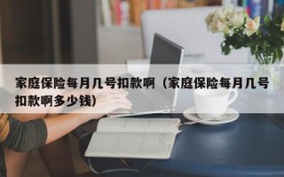 家庭保险每月几号扣款啊（家庭保险每月几号扣款啊多少钱）