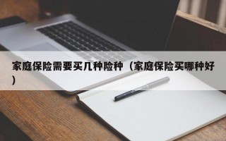 家庭保险需要买几种险种（家庭保险买哪种好）