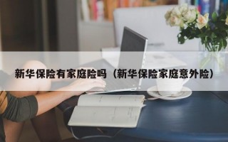 新华保险有家庭险吗（新华保险家庭意外险）