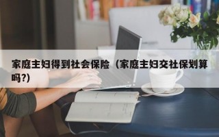 家庭主妇得到社会保险（家庭主妇交社保划算吗?）