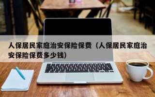 人保居民家庭治安保险保费（人保居民家庭治安保险保费多少钱）