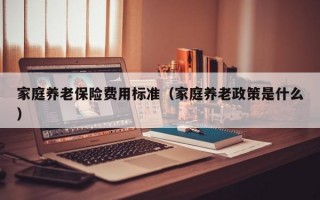 家庭养老保险费用标准（家庭养老政策是什么）