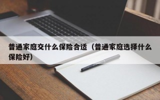 普通家庭交什么保险合适（普通家庭选择什么保险好）