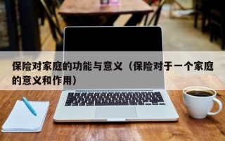 保险对家庭的功能与意义（保险对于一个家庭的意义和作用）