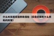 什么叫贫困家庭救助保险（家庭贫困有什么救助的政策）