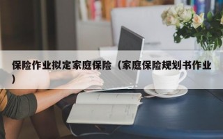 保险作业拟定家庭保险（家庭保险规划书作业）