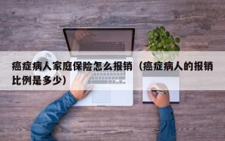 癌症病人家庭保险怎么报销（癌症病人的报销比例是多少）