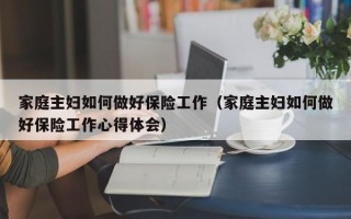 家庭主妇如何做好保险工作（家庭主妇如何做好保险工作心得体会）