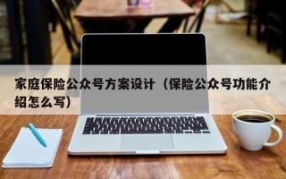 家庭保险公众号方案设计（保险公众号功能介绍怎么写）