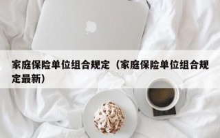 家庭保险单位组合规定（家庭保险单位组合规定最新）