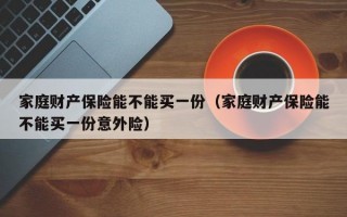 家庭财产保险能不能买一份（家庭财产保险能不能买一份意外险）