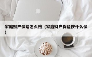 家庭财产保险怎么赔（家庭财产保险按什么保）