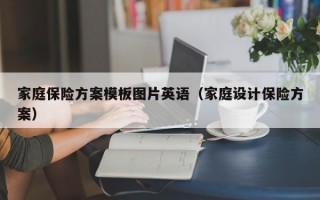 家庭保险方案模板图片英语（家庭设计保险方案）