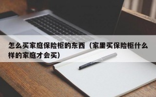 怎么买家庭保险柜的东西（家里买保险柜什么样的家庭才会买）