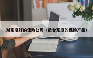 对家庭好的保险公司（适合家庭的保险产品）