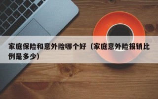 家庭保险和意外险哪个好（家庭意外险报销比例是多少）