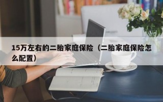 15万左右的二胎家庭保险（二胎家庭保险怎么配置）