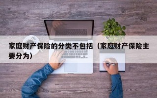 家庭财产保险的分类不包括（家庭财产保险主要分为）