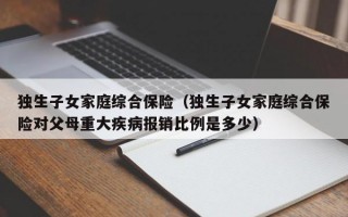 独生子女家庭综合保险（独生子女家庭综合保险对父母重大疾病报销比例是多少）