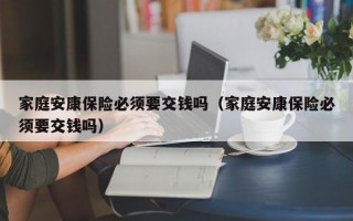 家庭安康保险必须要交钱吗（家庭安康保险必须要交钱吗）