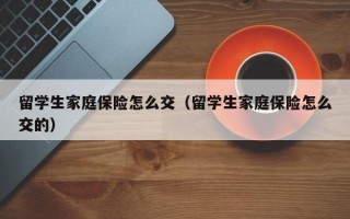 留学生家庭保险怎么交（留学生家庭保险怎么交的）