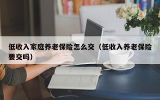 低收入家庭养老保险怎么交（低收入养老保险要交吗）