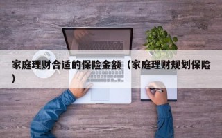 家庭理财合适的保险金额（家庭理财规划保险）