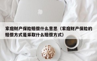 家庭财产保险赔偿什么意思（家庭财产保险的赔偿方式是采取什么赔偿方式）