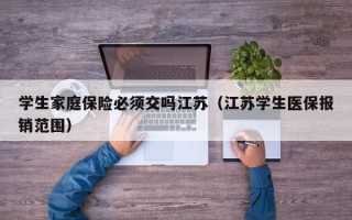 学生家庭保险必须交吗江苏（江苏学生医保报销范围）