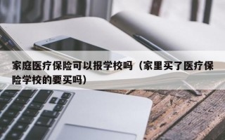 家庭医疗保险可以报学校吗（家里买了医疗保险学校的要买吗）