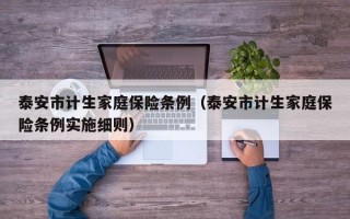 泰安市计生家庭保险条例（泰安市计生家庭保险条例实施细则）