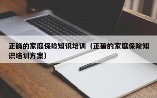 正确的家庭保险知识培训（正确的家庭保险知识培训方案）