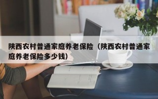 陕西农村普通家庭养老保险（陕西农村普通家庭养老保险多少钱）