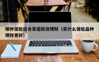 哪种保险适合家庭投资理财（买什么保险品种理财更好）