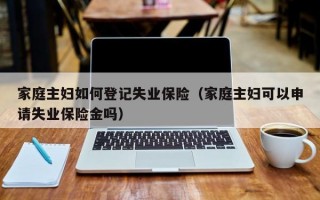 家庭主妇如何登记失业保险（家庭主妇可以申请失业保险金吗）