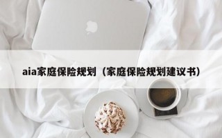 aia家庭保险规划（家庭保险规划建议书）