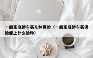 一般家庭轿车买几种保险（一般家庭轿车买保险都上什么险种）