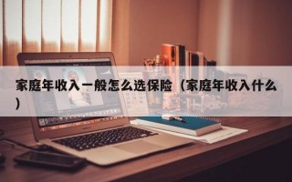 家庭年收入一般怎么选保险（家庭年收入什么）